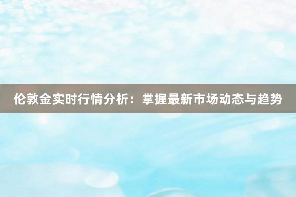 伦敦金实时行情分析：掌握最新市场动态与趋势
