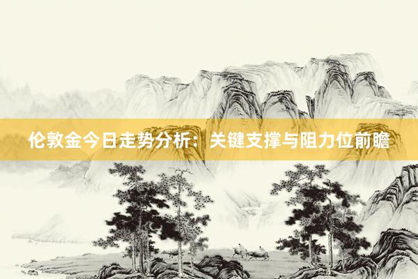 伦敦金今日走势分析：关键支撑与阻力位前瞻