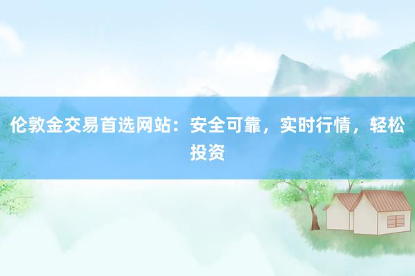 伦敦金交易首选网站:安全可靠,实时行情,轻松投资