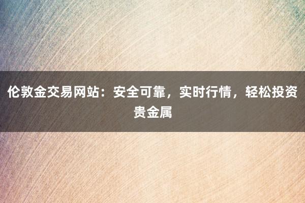 伦敦金交易网站：安全可靠，实时行情，轻松投资贵金属