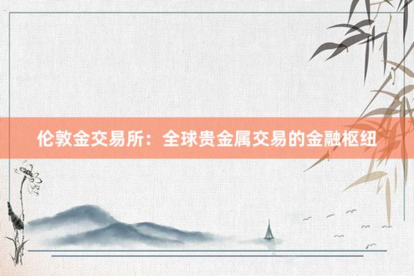 伦敦金交易所：全球贵金属交易的金融枢纽