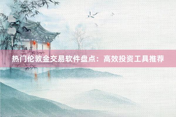 热门伦敦金交易软件盘点：高效投资工具推荐