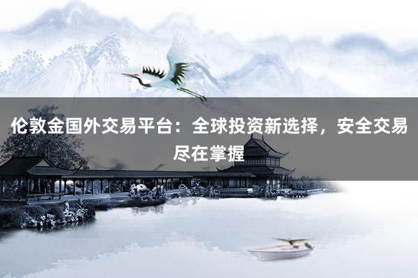 伦敦金国外交易平台:全球投资新选择,安全交易尽在掌握
