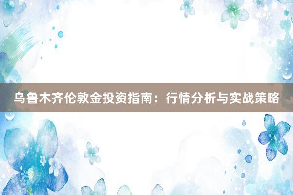 乌鲁木齐伦敦金投资指南：行情分析与实战策略