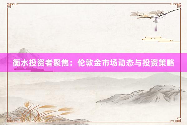 衡水投资者聚焦：伦敦金市场动态与投资策略