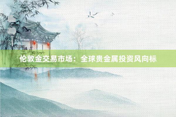 伦敦金交易市场：全球贵金属投资风向标