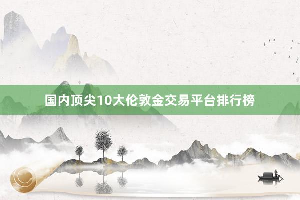 国内顶尖10大伦敦金交易平台排行榜