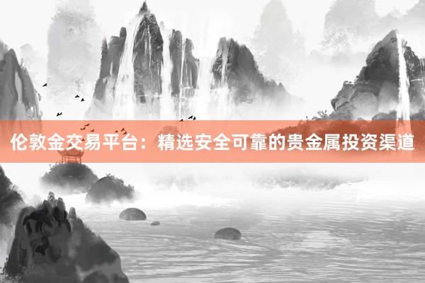 伦敦金交易平台:精选安全可靠的贵金属投资渠道