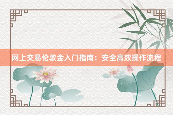 网上交易伦敦金入门指南：安全高效操作流程