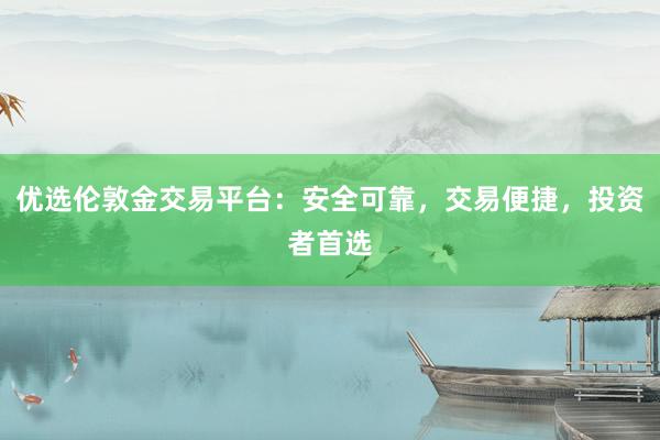 优选伦敦金交易平台:安全可靠,交易便捷,投资者首选