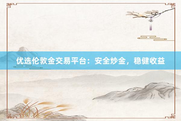 优选伦敦金交易平台:安全炒金,稳健收益