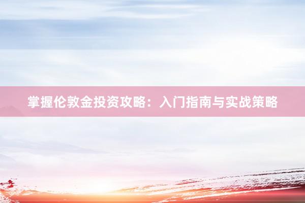 掌握伦敦金投资攻略：入门指南与实战策略