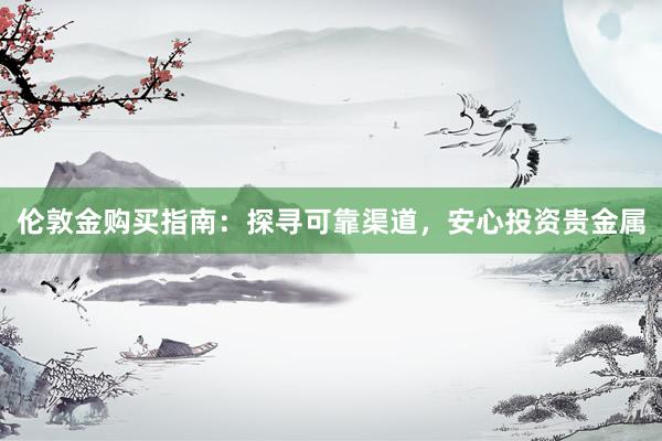 伦敦金购买指南：探寻可靠渠道，安心投资贵金属