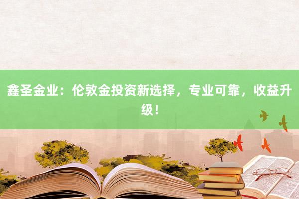 鑫圣金业：伦敦金投资新选择，专业可靠，收益升级！
