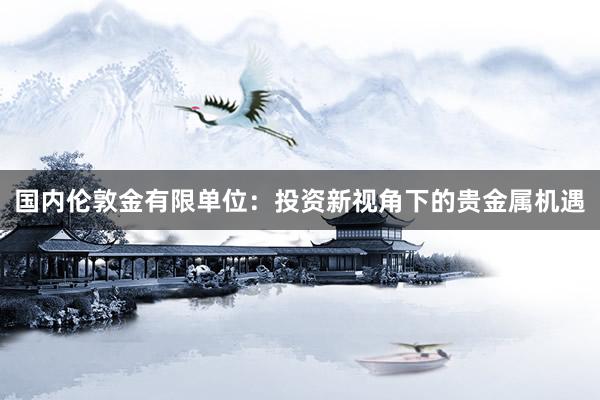 国内伦敦金有限单位：投资新视角下的贵金属机遇