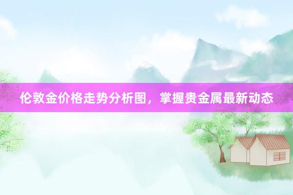 伦敦金价格走势分析图,掌握贵金属最新动态