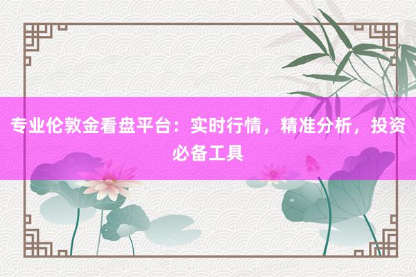 专业伦敦金看盘平台：实时行情，精准分析，投资必备工具
