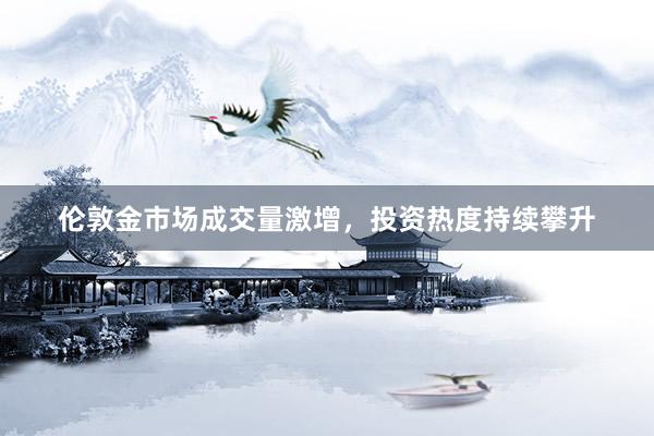 伦敦金市场成交量激增,投资热度持续攀升