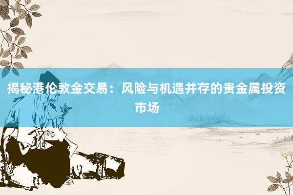 揭秘港伦敦金交易：风险与机遇并存的贵金属投资市场