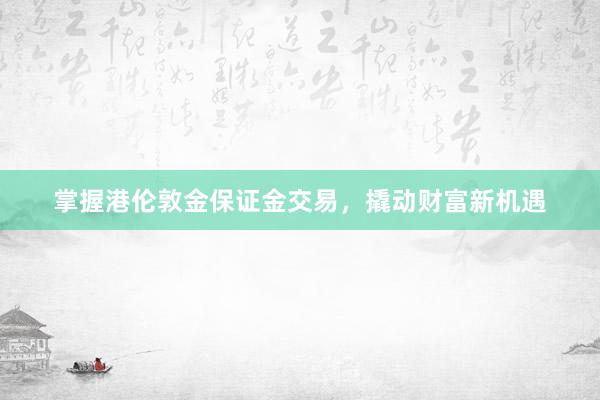 掌握港伦敦金保证金交易,撬动财富新机遇