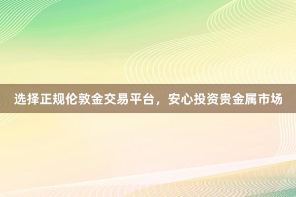选择正规伦敦金交易平台，安心投资贵金属市场
