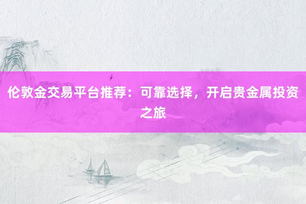 伦敦金交易平台推荐：可靠选择，开启贵金属投资之旅