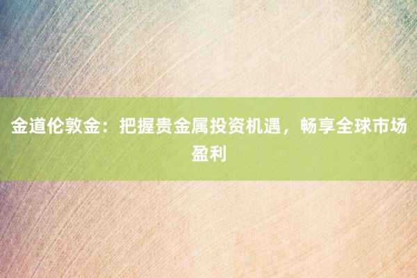 金道伦敦金：把握贵金属投资机遇，畅享全球市场盈利