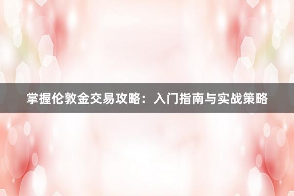 掌握伦敦金交易攻略：入门指南与实战策略