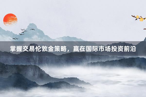 掌握交易伦敦金策略,赢在国际市场投资前沿