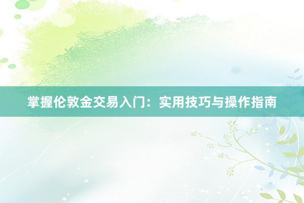 掌握伦敦金交易入门:实用技巧与操作指南