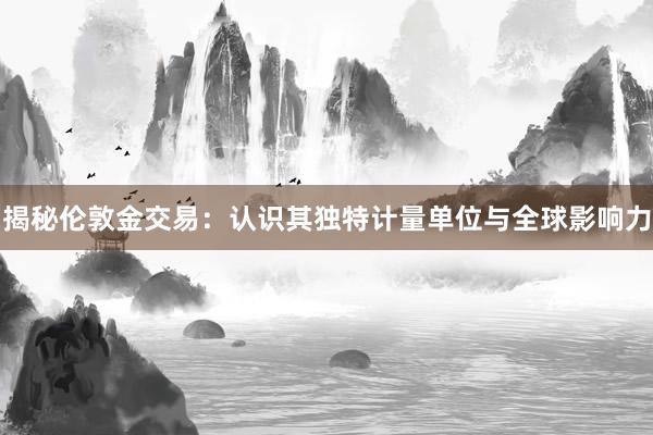 揭秘伦敦金交易:认识其独特计量单位与全球影响力