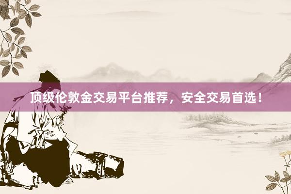 顶级伦敦金交易平台推荐，安全交易首选！