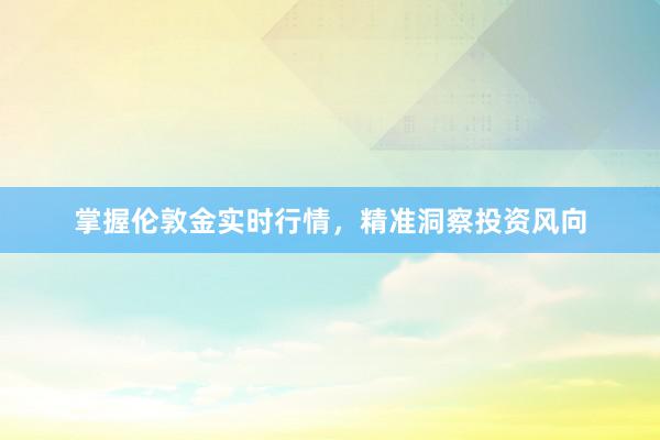掌握伦敦金实时行情，精准洞察投资风向
