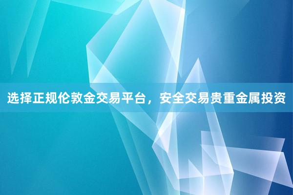选择正规伦敦金交易平台,安全交易贵重金属投资