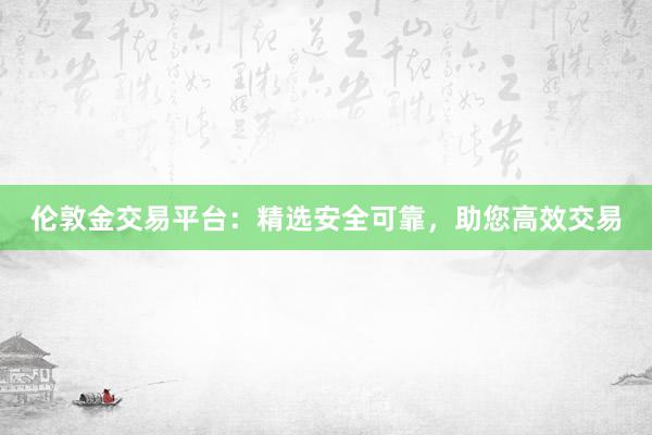 伦敦金交易平台:精选安全可靠,助您高效交易