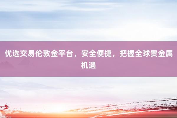 优选交易伦敦金平台，安全便捷，把握全球贵金属机遇