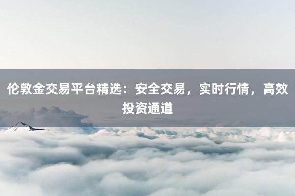 伦敦金交易平台精选：安全交易，实时行情，高效投资通道