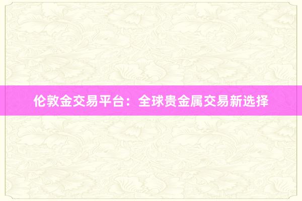 伦敦金交易平台：全球贵金属交易新选择