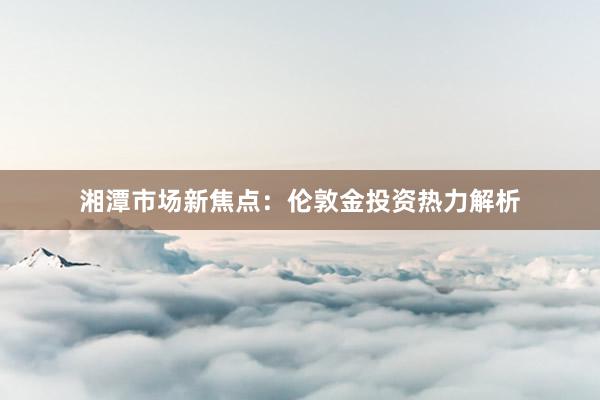 湘潭市场新焦点：伦敦金投资热力解析