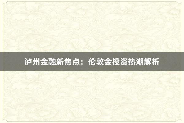 泸州金融新焦点：伦敦金投资热潮解析