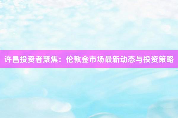 许昌投资者聚焦：伦敦金市场最新动态与投资策略