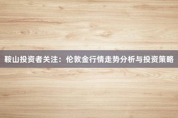 鞍山投资者关注:伦敦金行情走势分析与投资策略