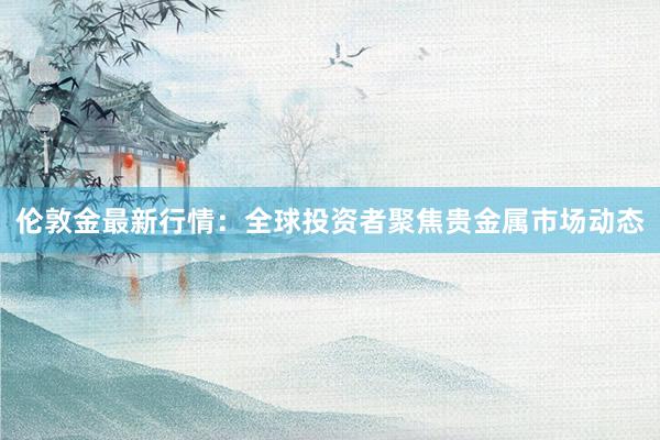 伦敦金最新行情:全球投资者聚焦贵金属市场动态
