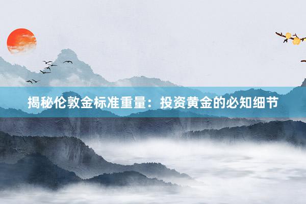 揭秘伦敦金标准重量:投资黄金的必知细节
