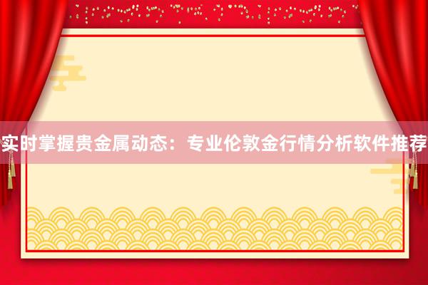 实时掌握贵金属动态:专业伦敦金行情分析软件推荐