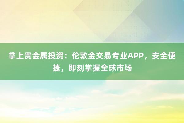 掌上贵金属投资：伦敦金交易专业APP，安全便捷，即刻掌握全球市场