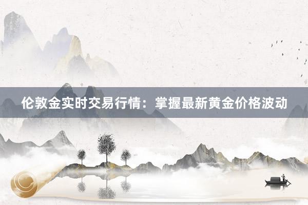 伦敦金实时交易行情：掌握最新黄金价格波动