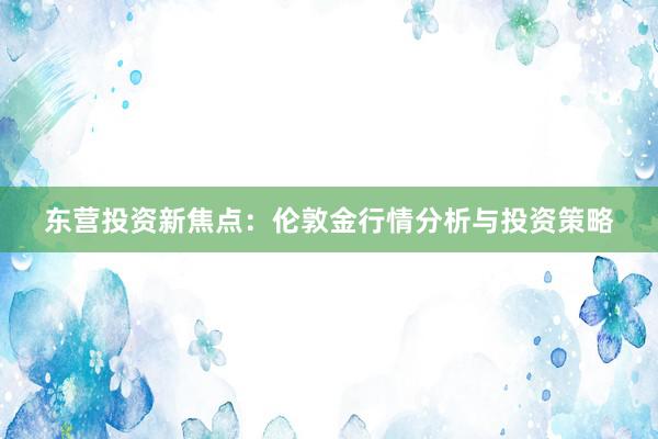 东营投资新焦点：伦敦金行情分析与投资策略