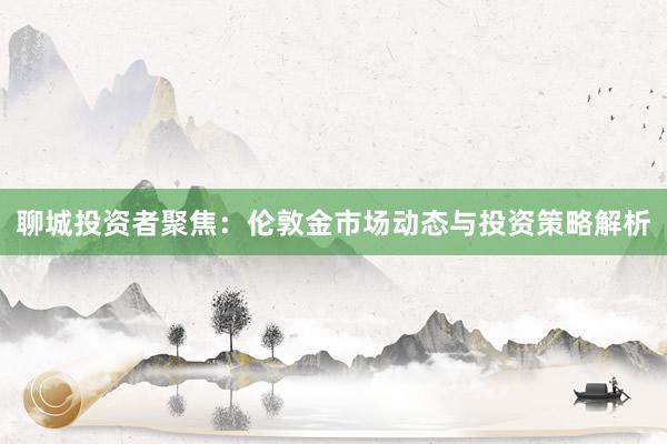 聊城投资者聚焦：伦敦金市场动态与投资策略解析