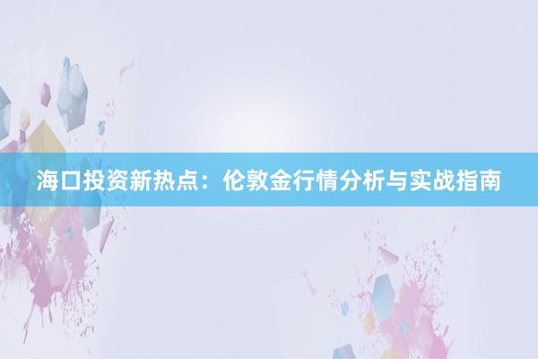 海口投资新热点：伦敦金行情分析与实战指南